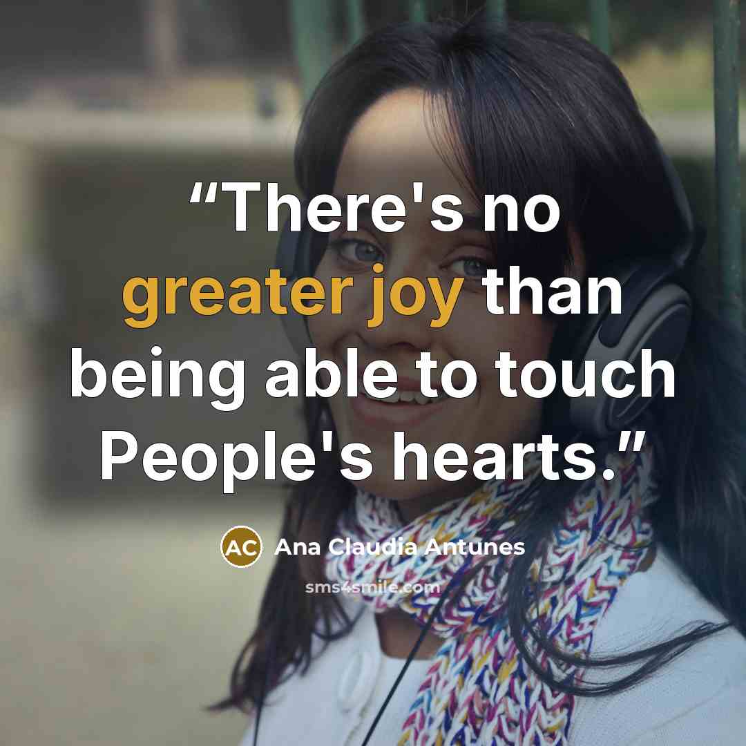 “There's no greater joy than being able to touch People's hearts.” quote by Ana Claudia Antunes