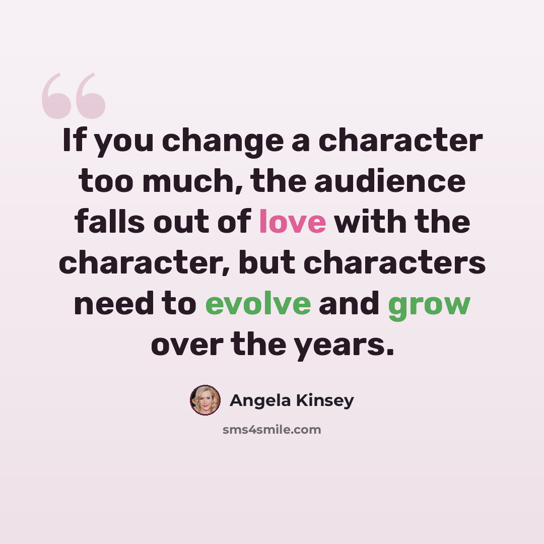 “If you change a character too much, the audience falls out of love with the character, but characters need to evolve and grow over the years.” quote by Angela Kinsey