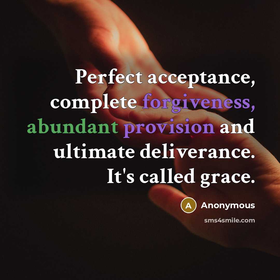 “Perfect acceptance, complete forgiveness, abundant provision and ultimate deliverance. It's called grace.” quote by Anonymous