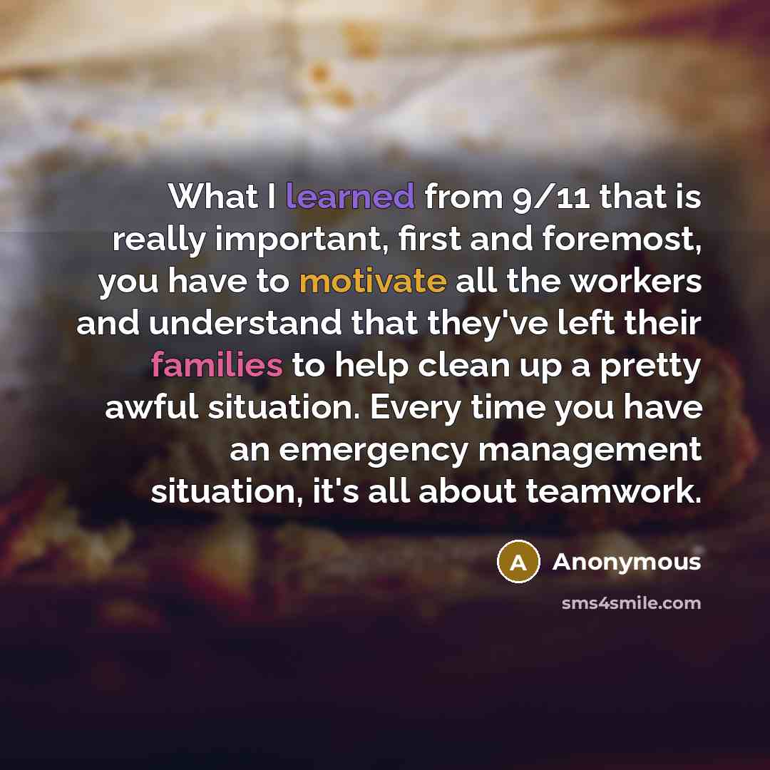 “What I learned from 9/11 that is really important, first and foremost, you have to motivate all the workers and understand that they've left their families to help clean up a pretty awful situation. Every time you have an emergency management situation, it's all about teamwork.” quote by Anonymous