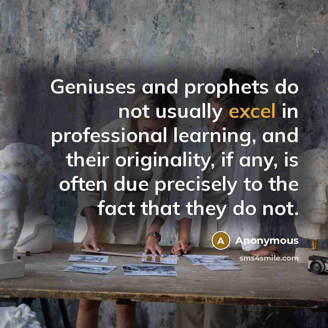 “Geniuses and prophets do not usually excel in professional learning, and their originality, if any, is often due precisely to the fact that they do not.” quote by Anonymous