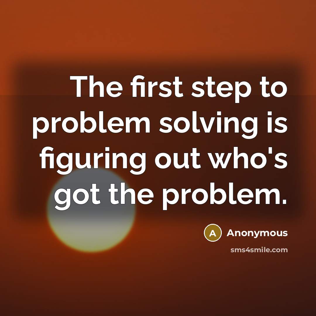 “The first step to problem solving is figuring out who's got the problem.” quote by Anonymous