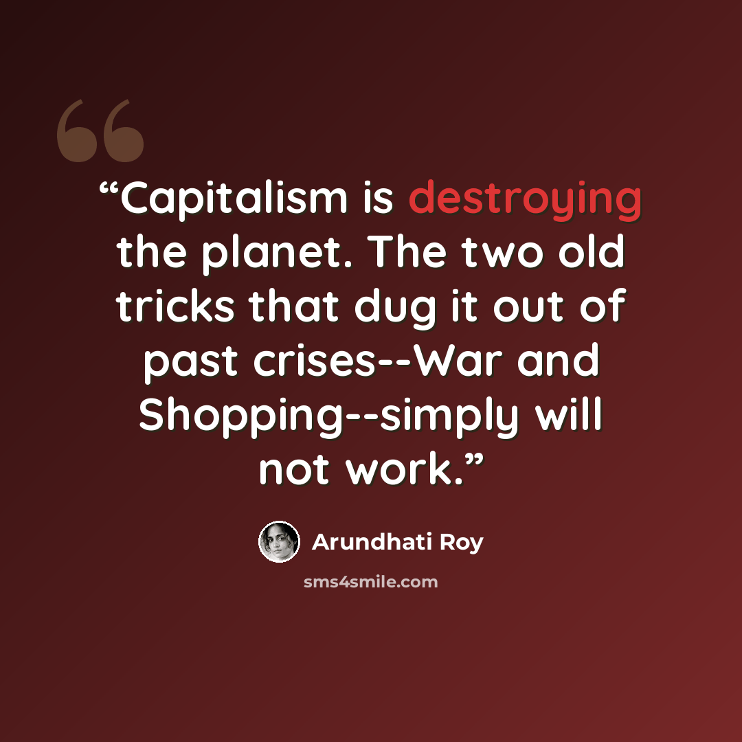 “Capitalism is destroying the planet. The two old tricks that dug it out of past crises--War and Shopping--simply will not work.” quote by Arundhati Roy