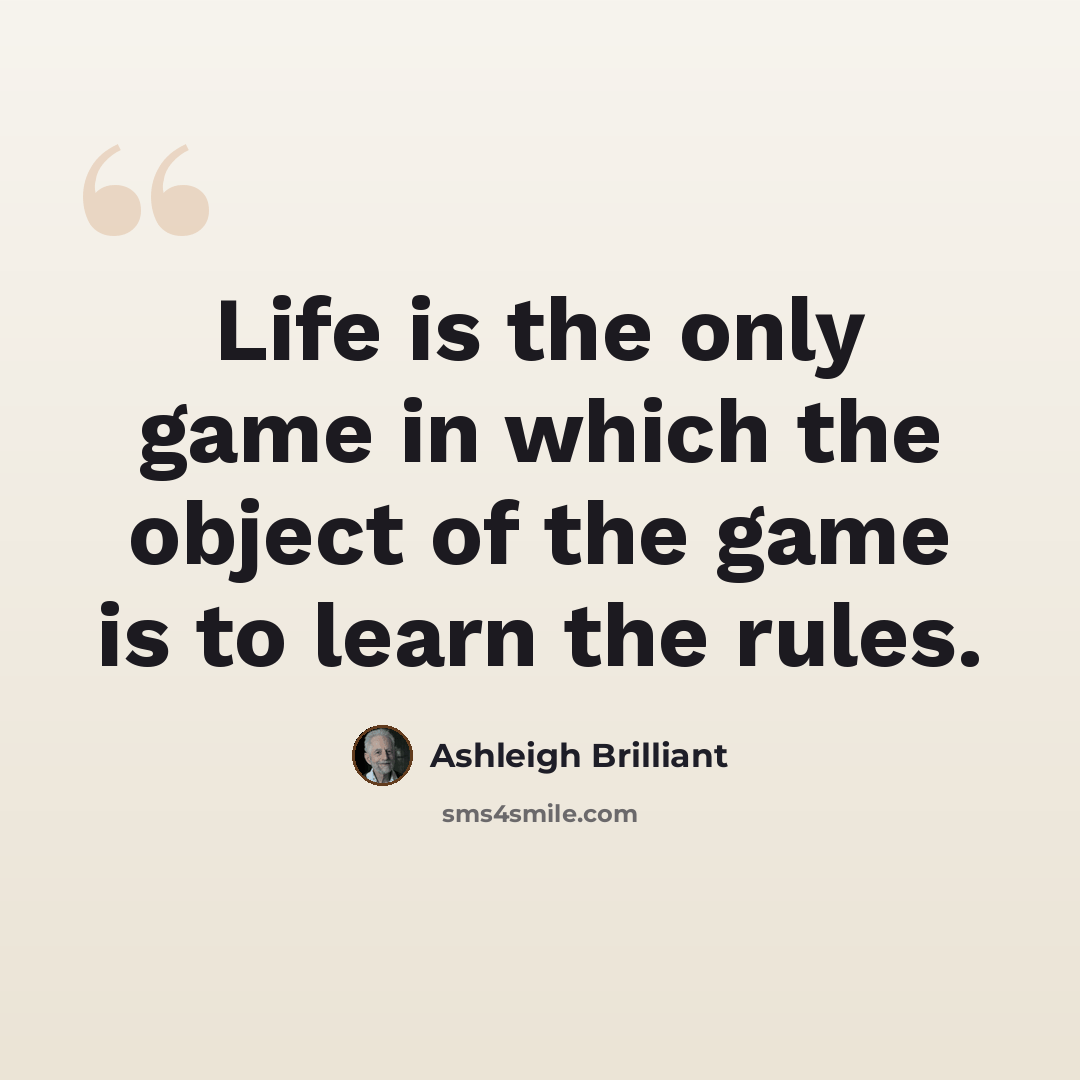 “Life is the only game in which the object of the game is to learn the rules.” quote by Ashleigh Brilliant