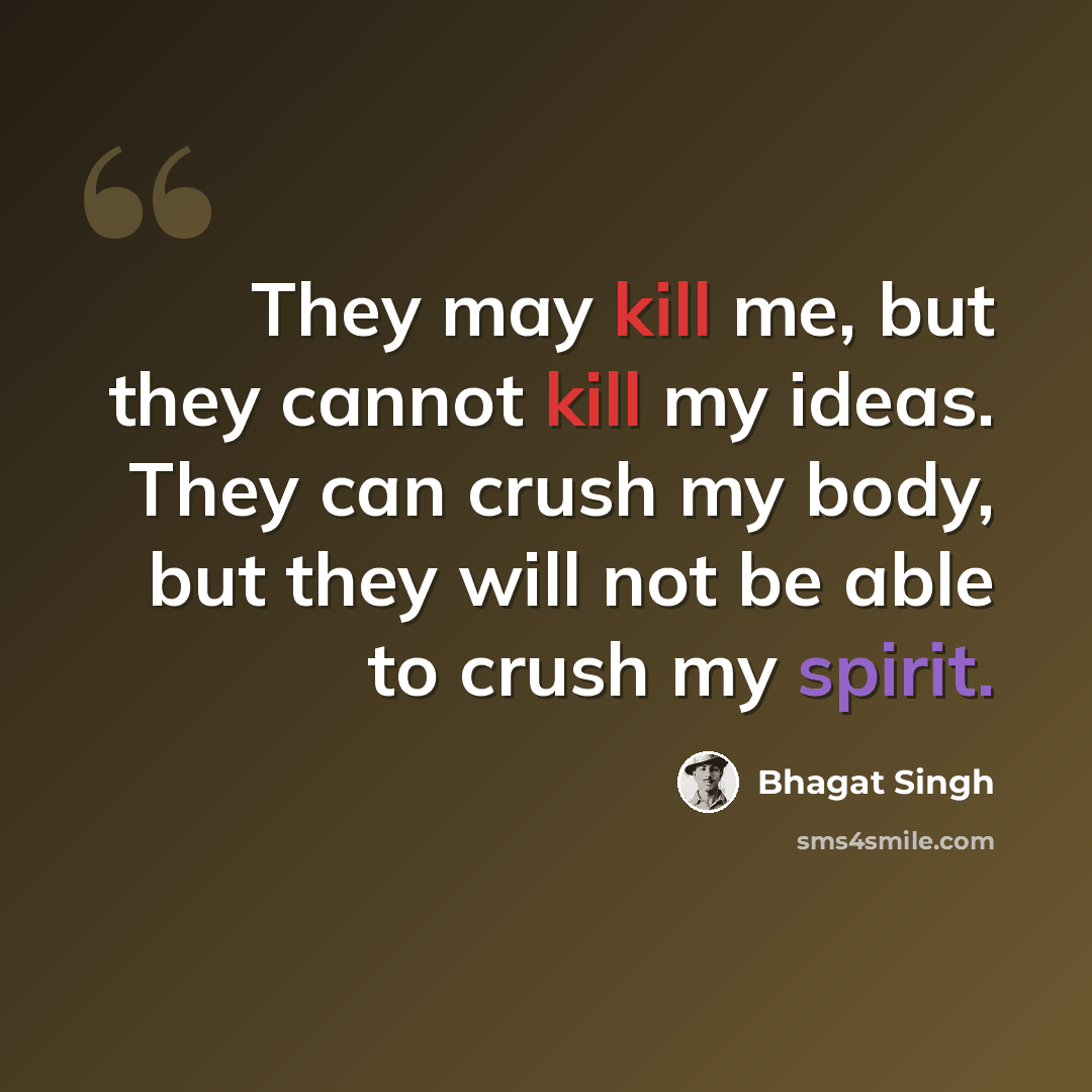 “They may kill me, but they cannot kill my ideas. They can crush my body, but they will not be able to crush my spirit.” quote by Bhagat Singh