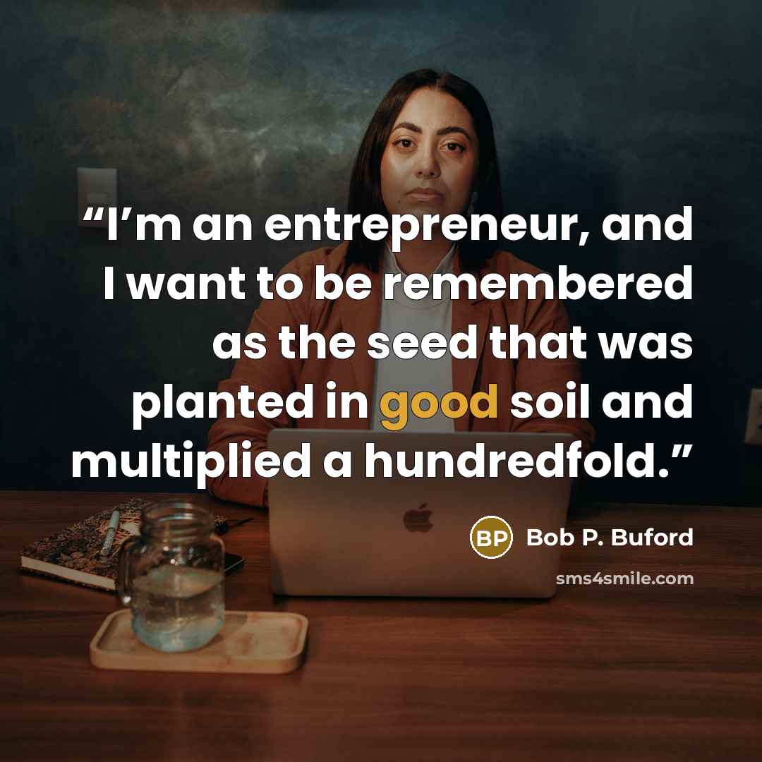 “I’m an entrepreneur, and I want to be remembered as the seed that was planted in good soil and multiplied a hundredfold.” quote by Bob P. Buford