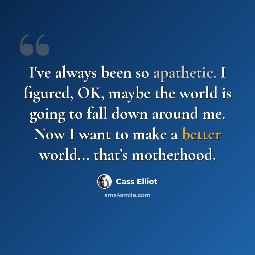 “I've always been so apathetic. I figured, OK, maybe the world is going to fall down around me. Now I want to make a better world... that's motherhood.” quote by Cass Elliot