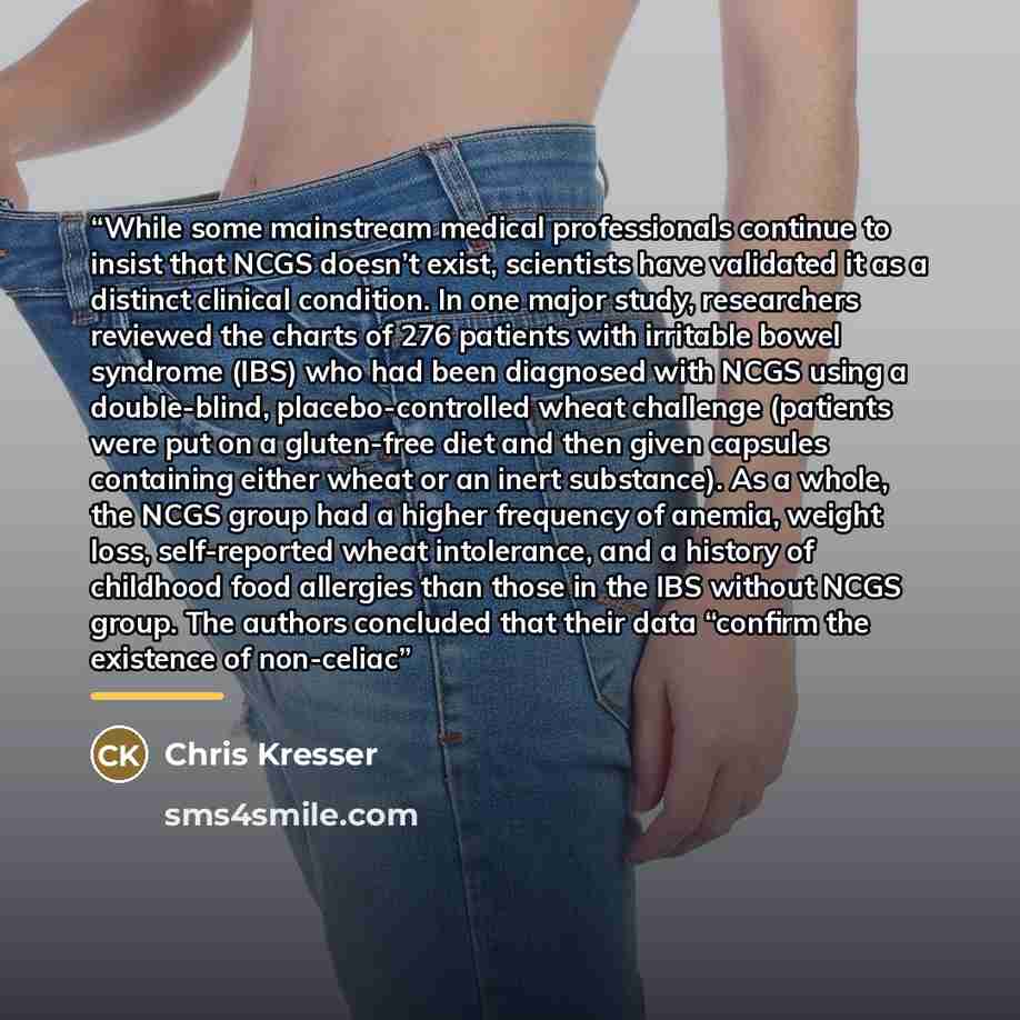“While some mainstream medical professionals continue to insist that NCGS doesn’t exist, scientists have validated it as a distinct clinical condition. In one major study, researchers reviewed the charts of 276 patients with irritable bowel syndrome (IBS) who had been diagnosed with NCGS using a…” quote by Chris Kresser