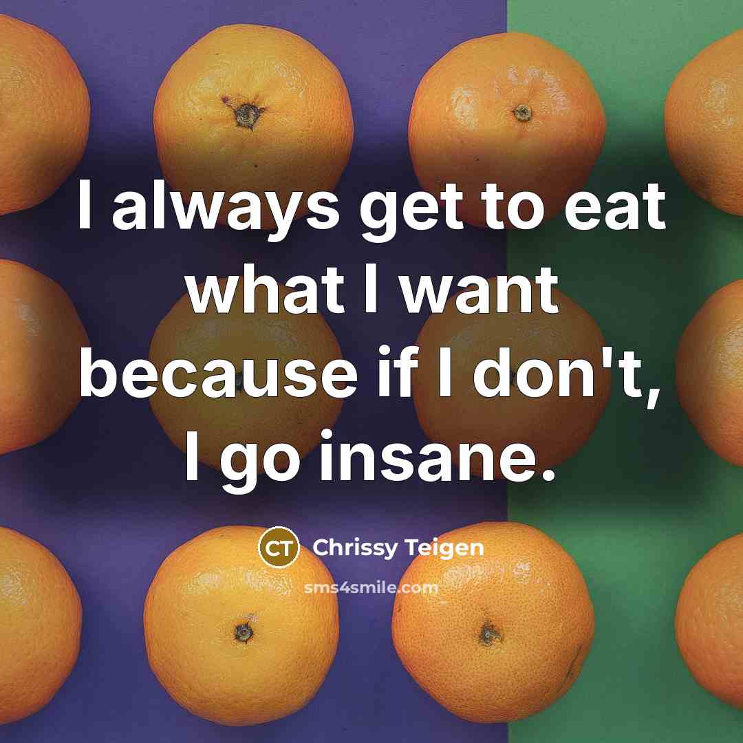 “I always get to eat what I want because if I don't, I go insane.” quote by Chrissy Teigen