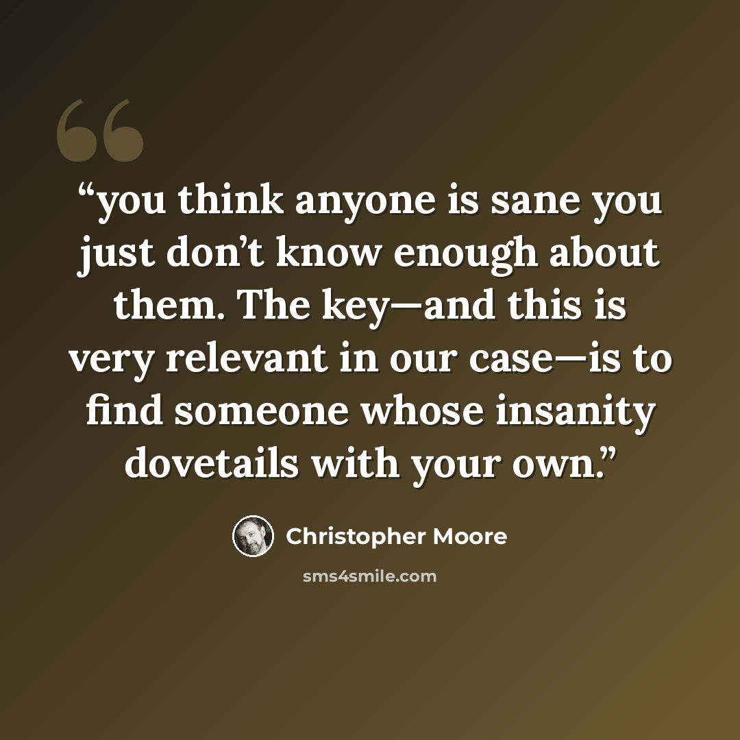 “you think anyone is sane you just don’t know enough about them. The key—and this is very relevant in our case—is to find someone whose insanity dovetails with your own.” quote by Christopher Moore