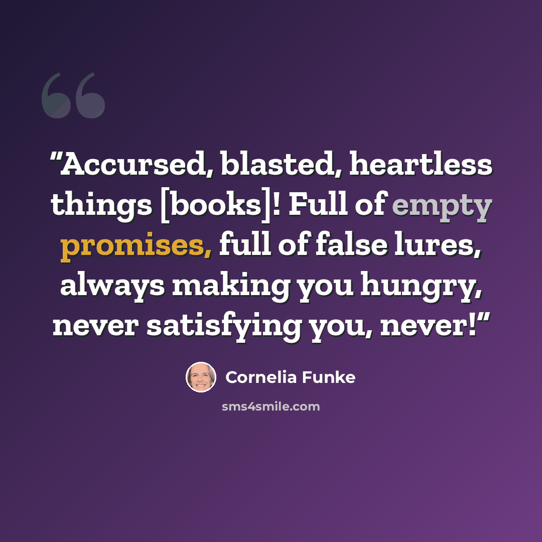 “Accursed, blasted, heartless things [books]! Full of empty promises, full of false lures, always making you hungry, never satisfying you, never!” quote by Cornelia Funke