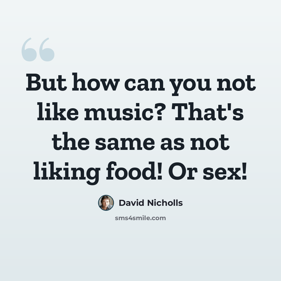 “But how can you not like music? That's the same as not liking food! Or sex!” quote by David Nicholls