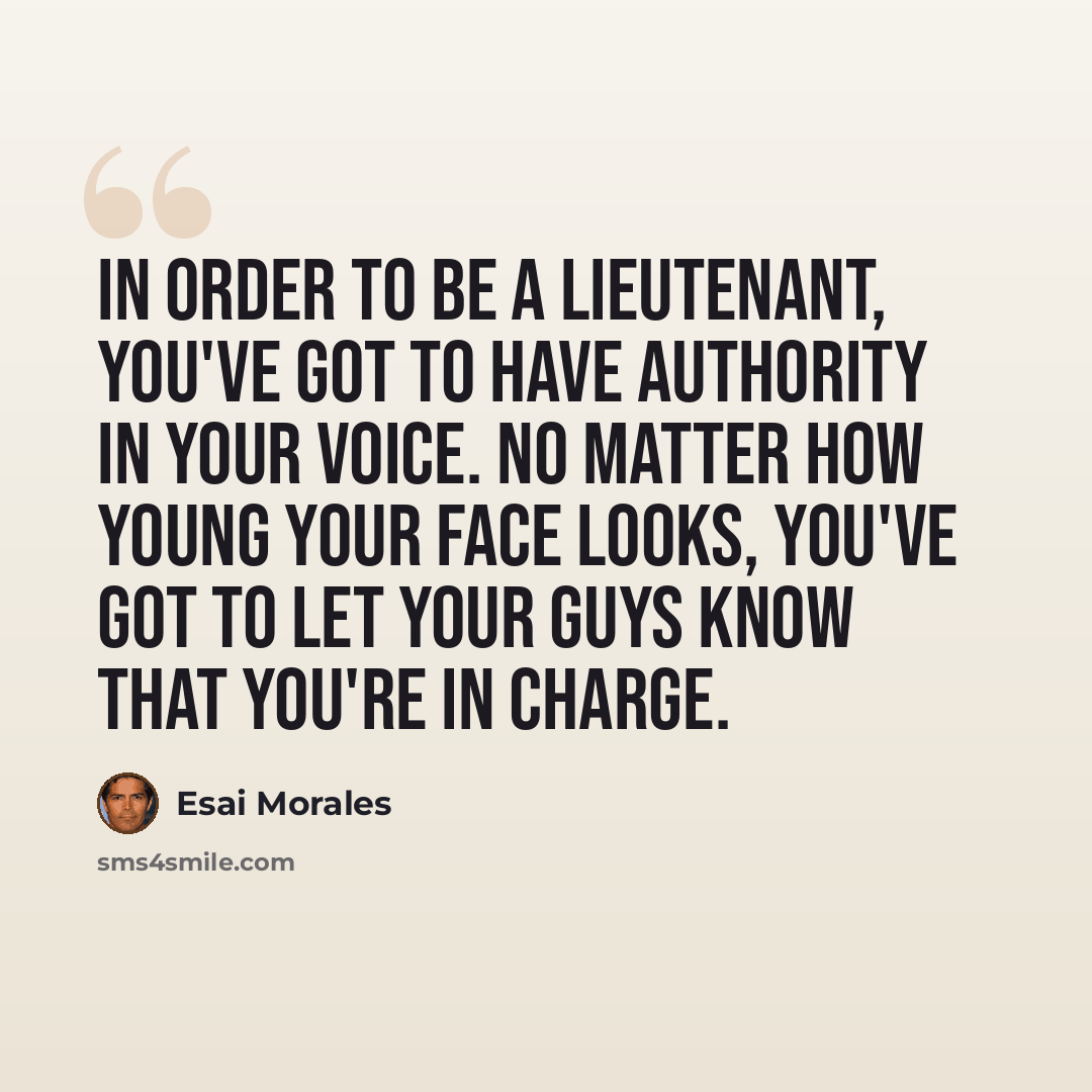 “In order to be a lieutenant, you've got to have authority in your voice. No matter how young your face looks, you've got to let your guys know that you're in charge.” quote by Esai Morales