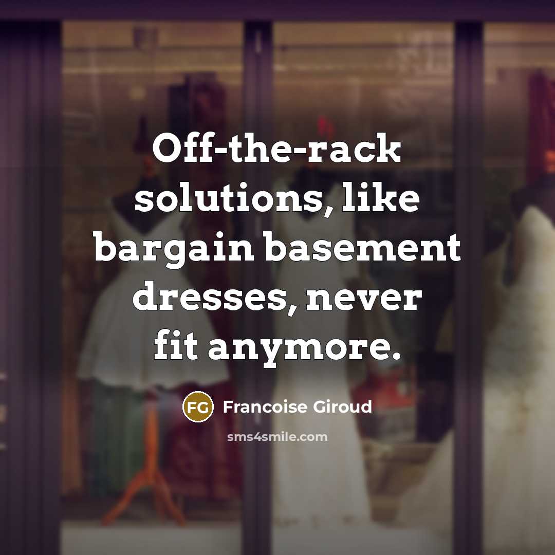 “Off-the-rack solutions, like bargain basement dresses, never fit anymore.” quote by Francoise Giroud