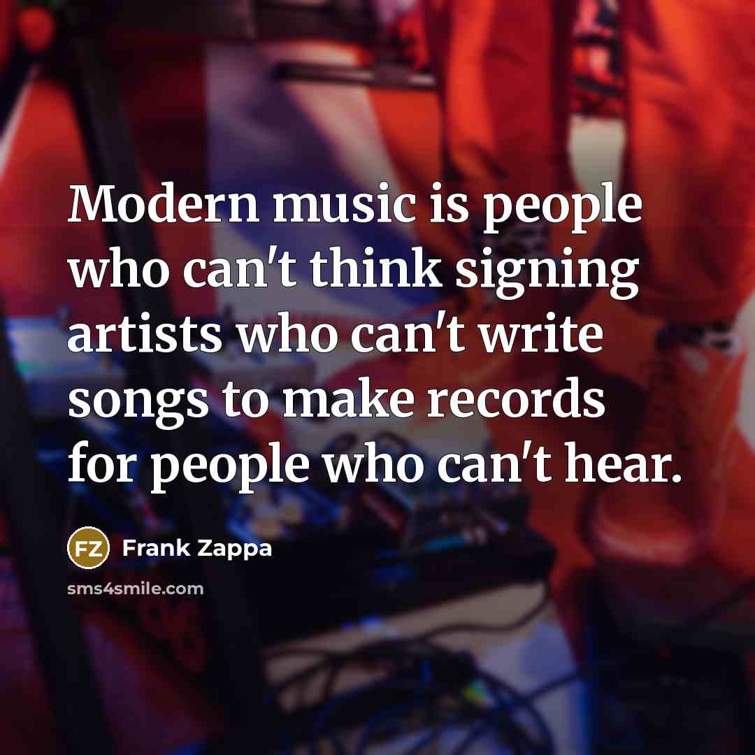 “Modern music is people who can't think signing artists who can't write songs to make records for people who can't hear.” quote by Frank Zappa