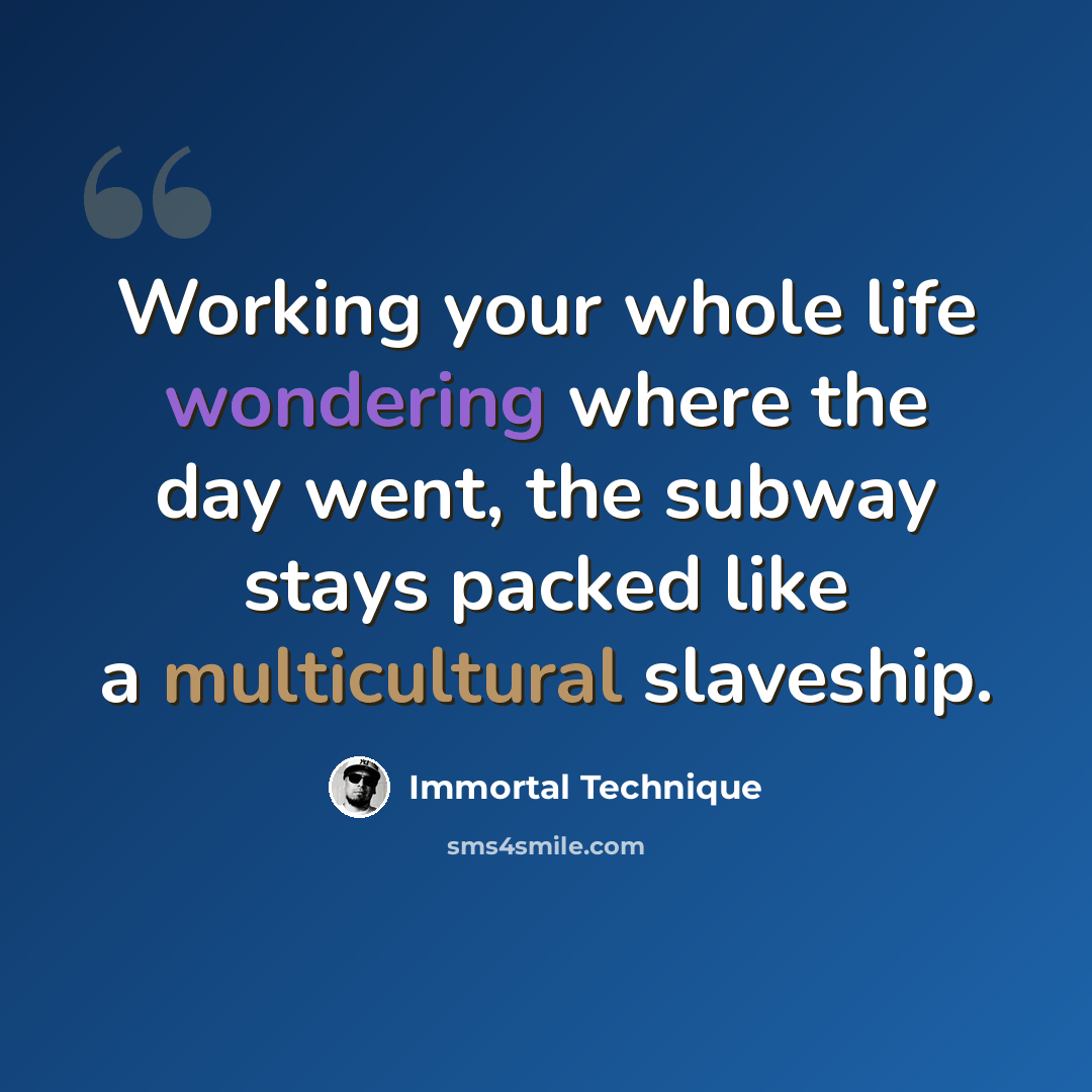 “Working your whole life wondering where the day went, the subway stays packed like a multicultural slaveship.” quote by Immortal Technique