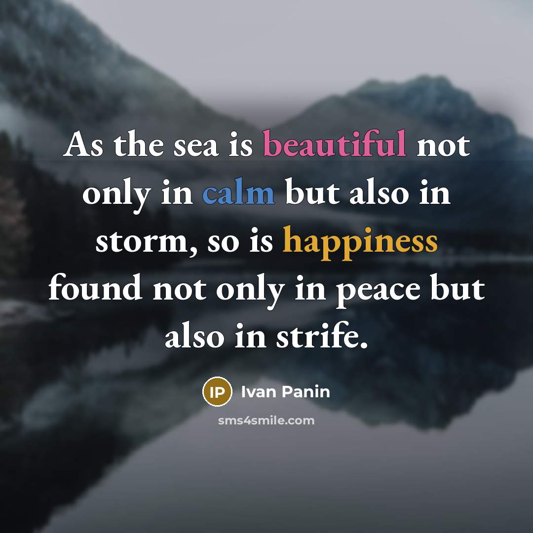 “As the sea is beautiful not only in calm but also in storm, so is happiness found not only in peace but also in strife.” quote by Ivan Panin
