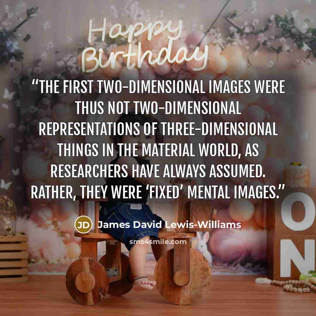 “The first two-dimensional images were thus not two-dimensional representations of three-dimensional things in the material world, as researchers have always assumed. Rather, they were ‘fixed’ mental images.” quote by James David Lewis-Williams