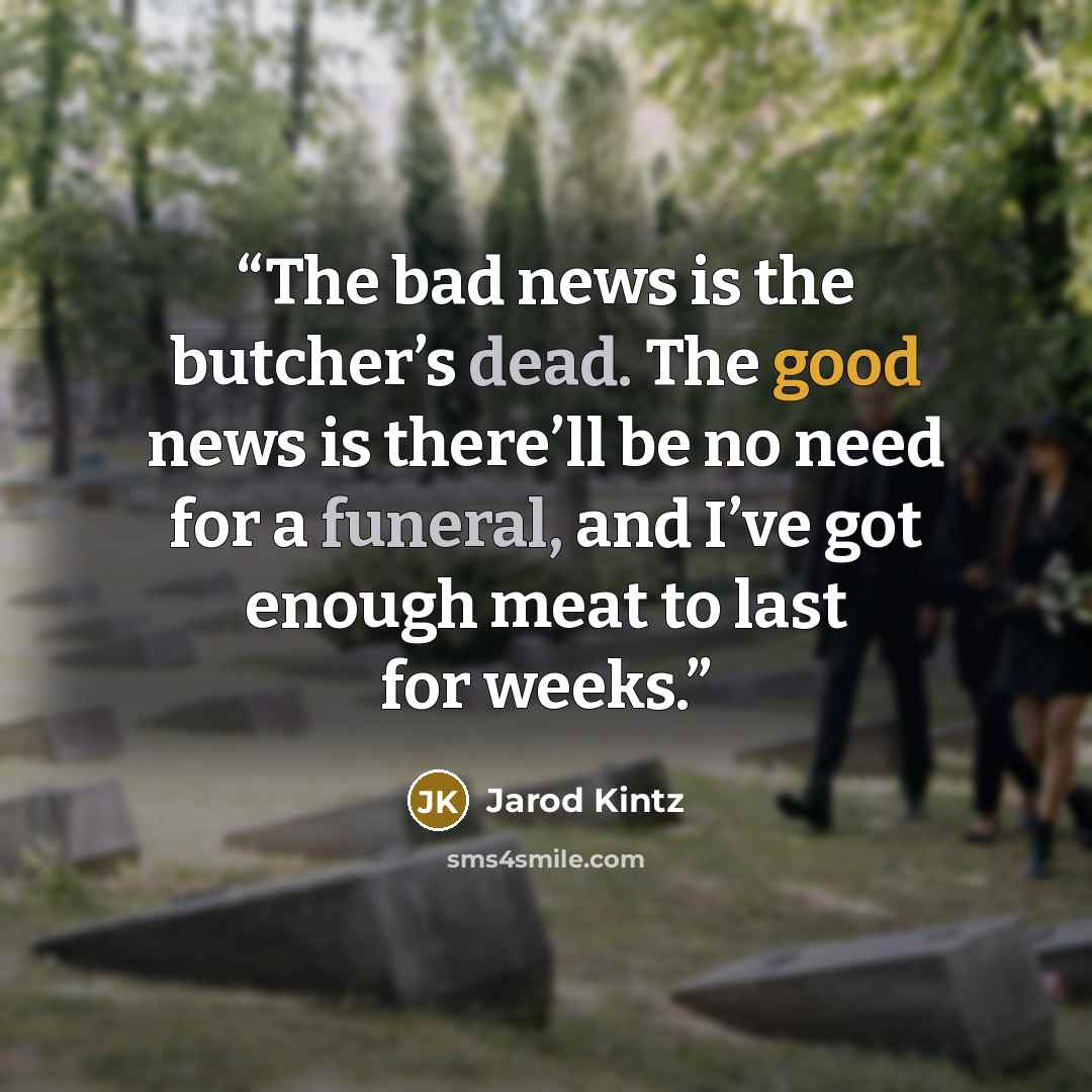 “The bad news is the butcher’s dead. The good news is there’ll be no need for a funeral, and I’ve got enough meat to last for weeks.” quote by Jarod Kintz