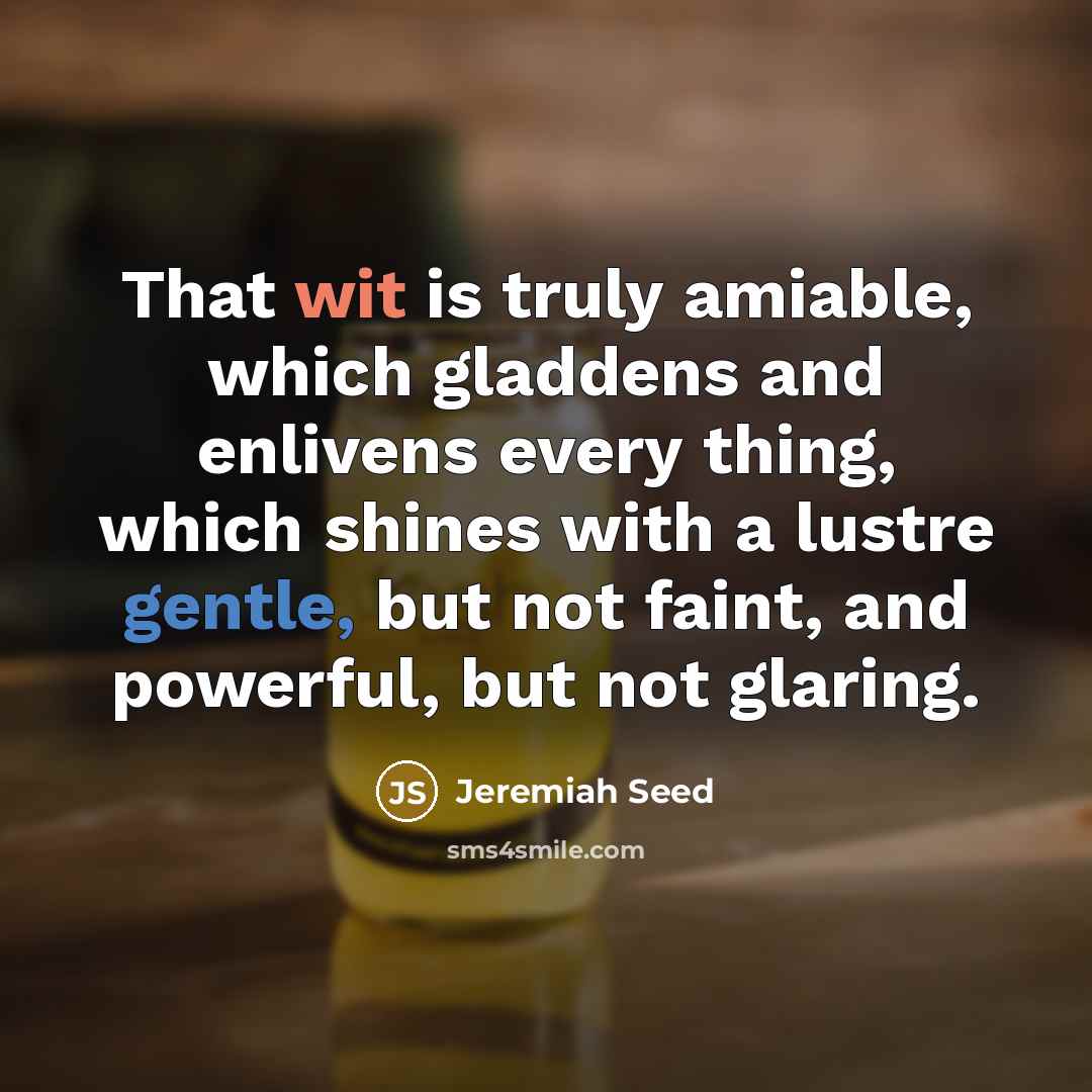 “That wit is truly amiable, which gladdens and enlivens every thing, which shines with a lustre gentle, but not faint, and powerful, but not glaring.” quote by Jeremiah Seed