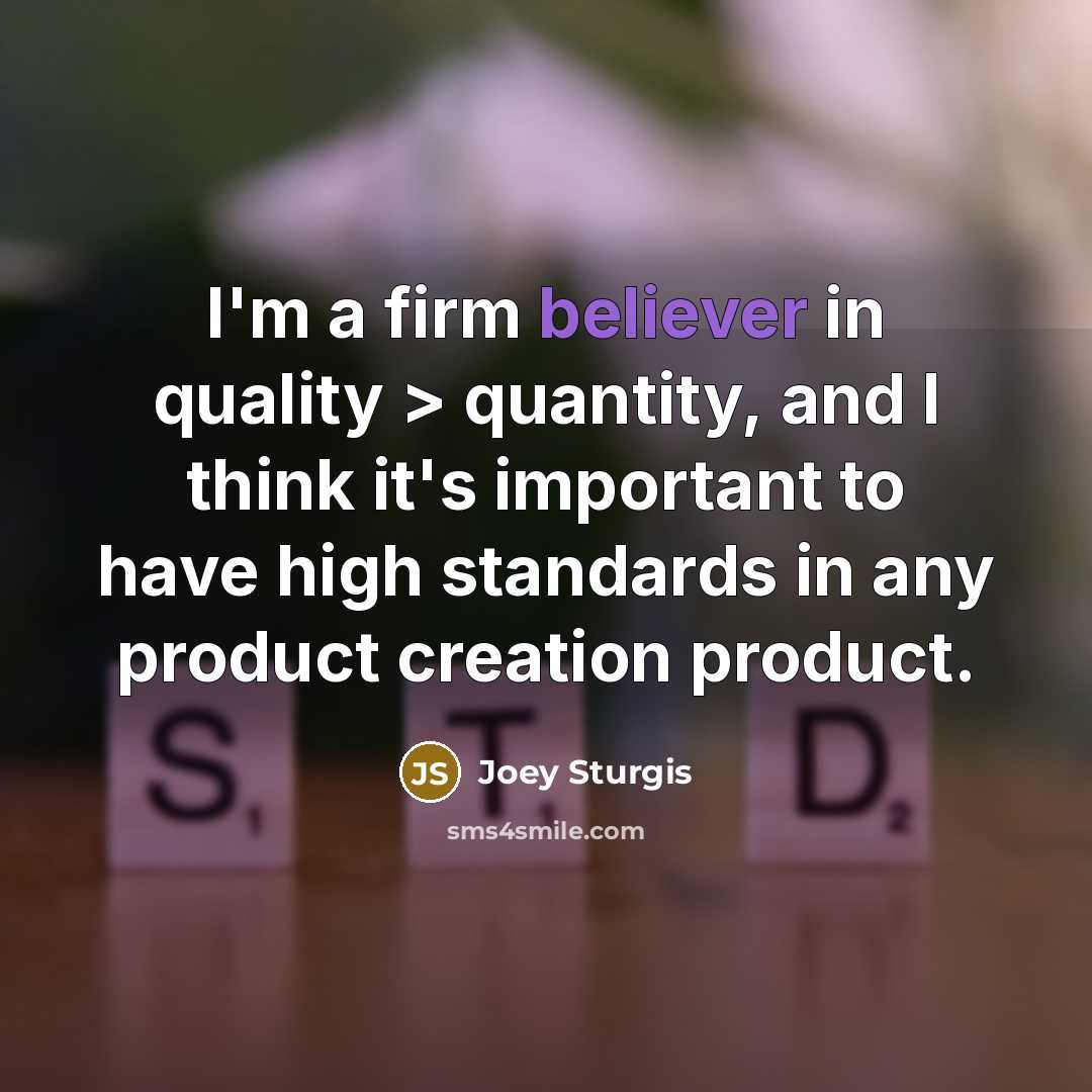 “I'm a firm believer in quality > quantity, and I think it's important to have high standards in any product creation product.” quote by Joey Sturgis