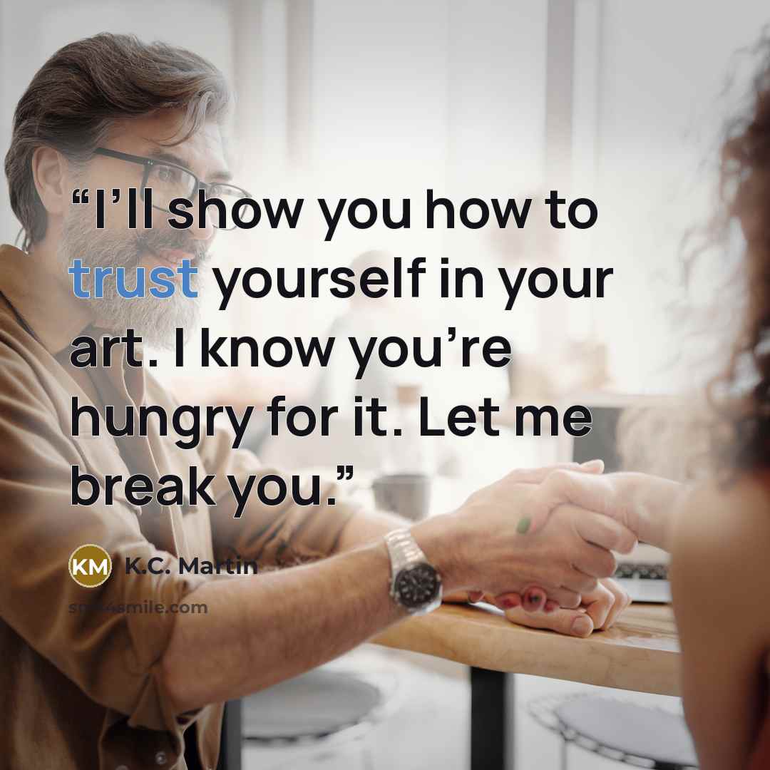 “I’ll show you how to trust yourself in your art. I know you’re hungry for it. Let me break you.” quote by K.C. Martin