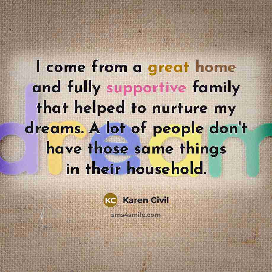 “I come from a great home and fully supportive family that helped to nurture my dreams. A lot of people don't have those same things in their household.” quote by Karen Civil