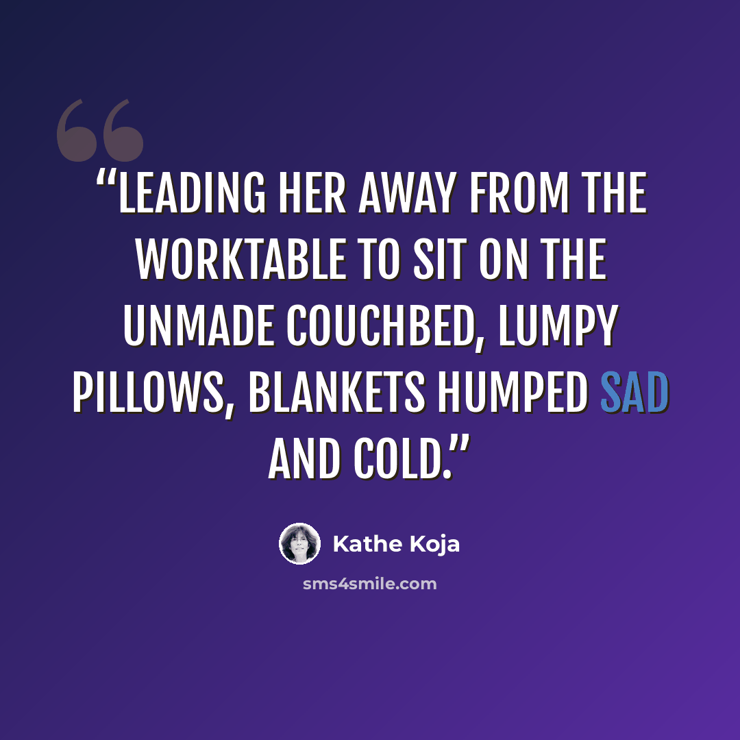 “leading her away from the worktable to sit on the unmade couchbed, lumpy pillows, blankets humped sad and cold.” quote by Kathe Koja