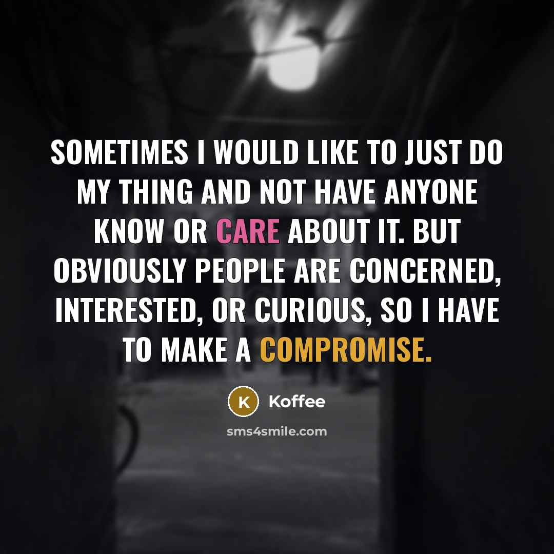 “Sometimes I would like to just do my thing and not have anyone know or care about it. But obviously people are concerned, interested, or curious, so I have to make a compromise.” quote by Koffee