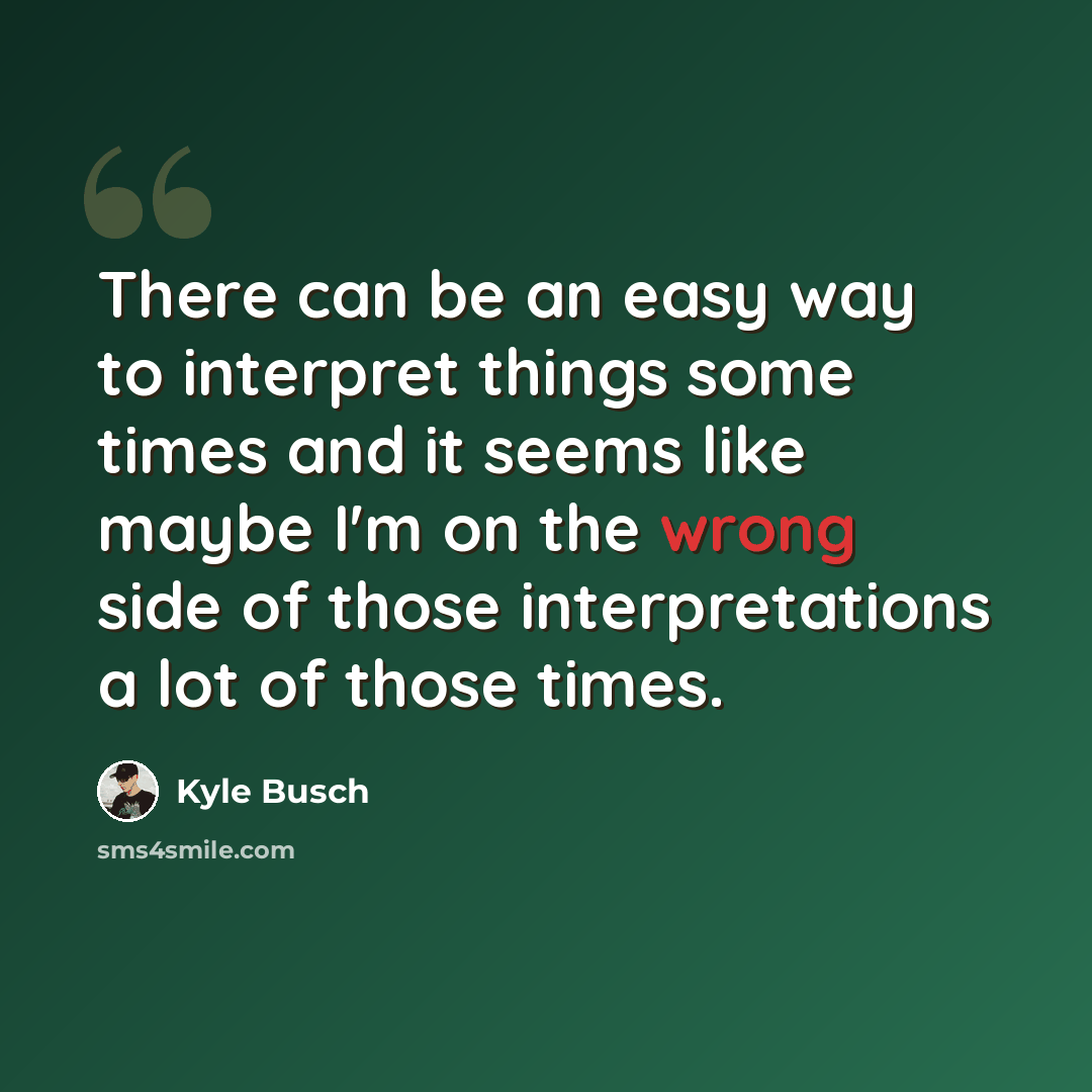 “There can be an easy way to interpret things some times and it seems like maybe I'm on the wrong side of those interpretations a lot of those times.” quote by Kyle Busch