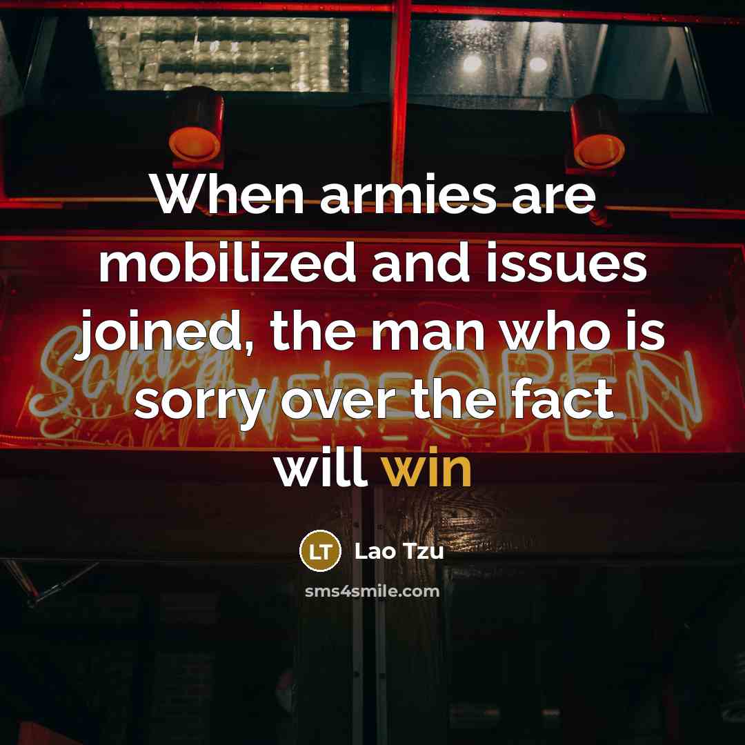“When armies are mobilized and issues joined, the man who is sorry over the fact will win” quote by Lao Tzu