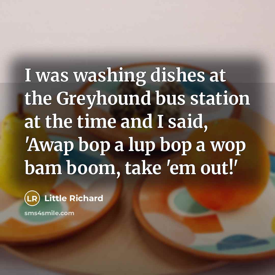 “I was washing dishes at the Greyhound bus station at the time and I said, 'Awap bop a lup bop a wop bam boom, take 'em out!'” quote by Little Richard