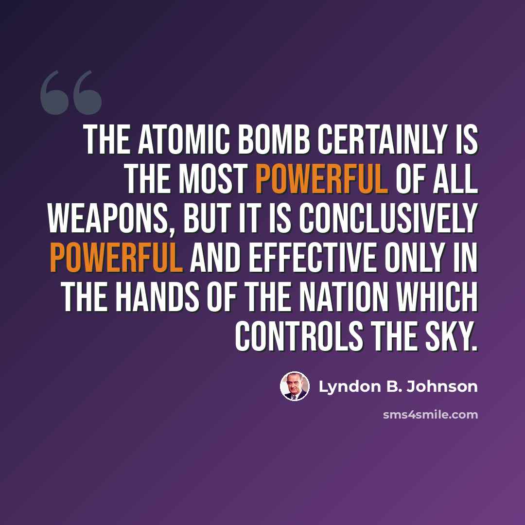 “The atomic bomb certainly is the most powerful of all weapons, but it is conclusively powerful and effective only in the hands of the nation which controls the sky.” quote by Lyndon B. Johnson