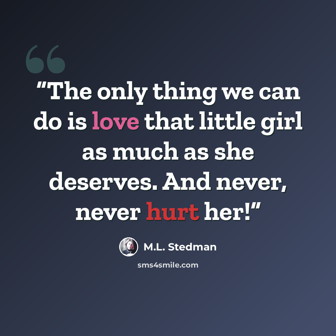 “The only thing we can do is love that little girl as much as she deserves. And never, never hurt her!” quote by M.L. Stedman