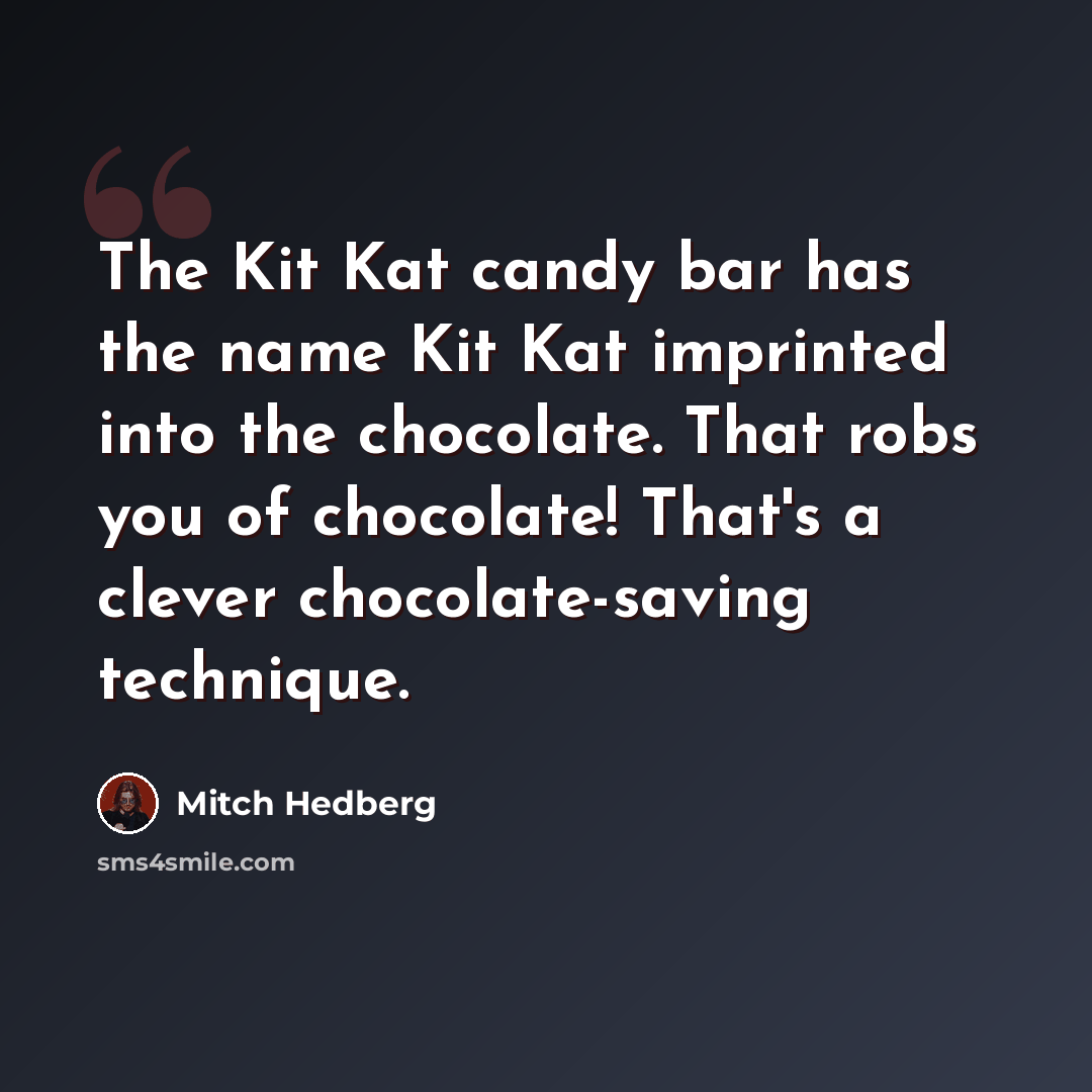 “The Kit Kat candy bar has the name Kit Kat imprinted into the chocolate. That robs you of chocolate! That's a clever chocolate-saving technique.” quote by Mitch Hedberg