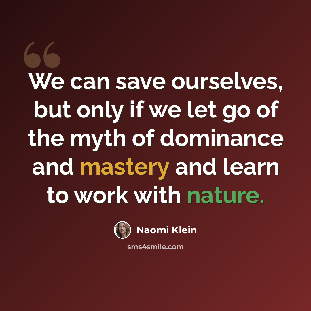“We can save ourselves, but only if we let go of the myth of dominance and mastery and learn to work with nature.” quote by Naomi Klein