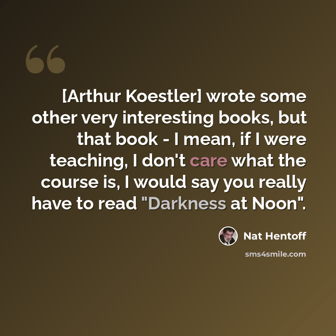 “[Arthur Koestler] wrote some other very interesting books, but that book - I mean, if I were teaching, I don't care what the course is, I would say you really have to read "Darkness at Noon".” quote by Nat Hentoff