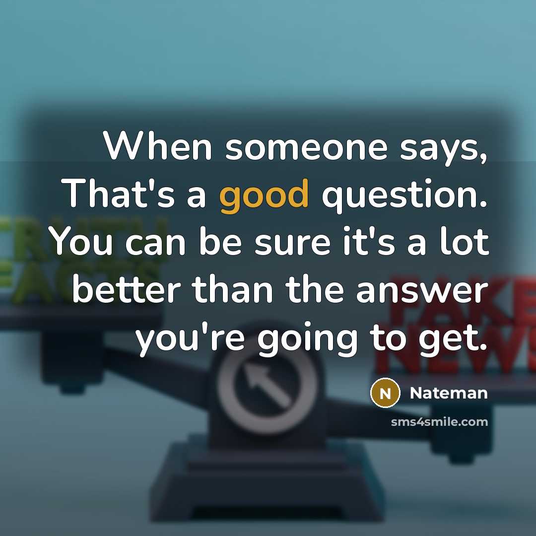 “When someone says, That's a good question. You can be sure it's a lot better than the answer you're going to get.” quote by Nateman