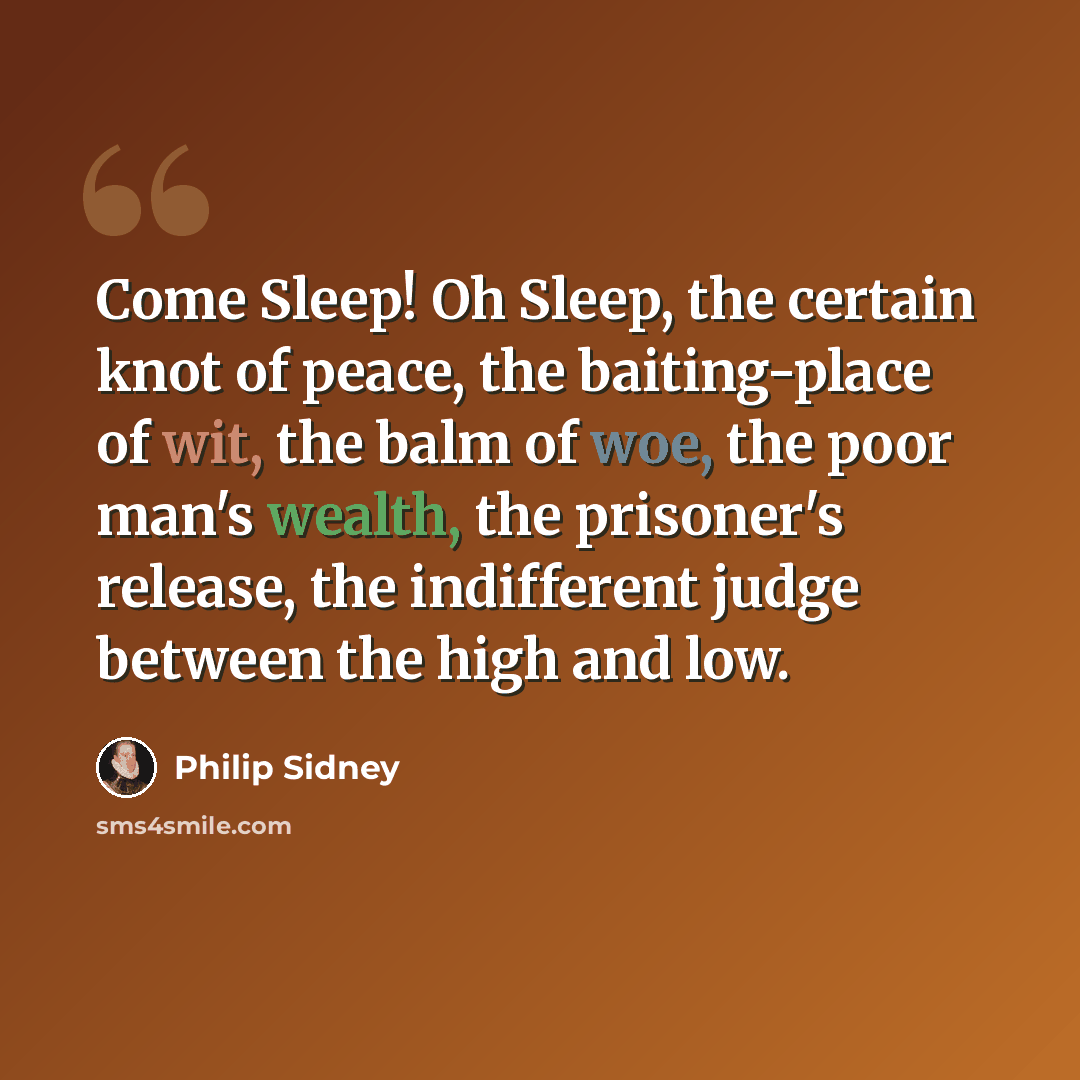 “Come Sleep! Oh Sleep, the certain knot of peace, the baiting-place of wit, the balm of woe, the poor man's wealth, the prisoner's release, the indifferent judge between the high and low.” quote by Philip Sidney