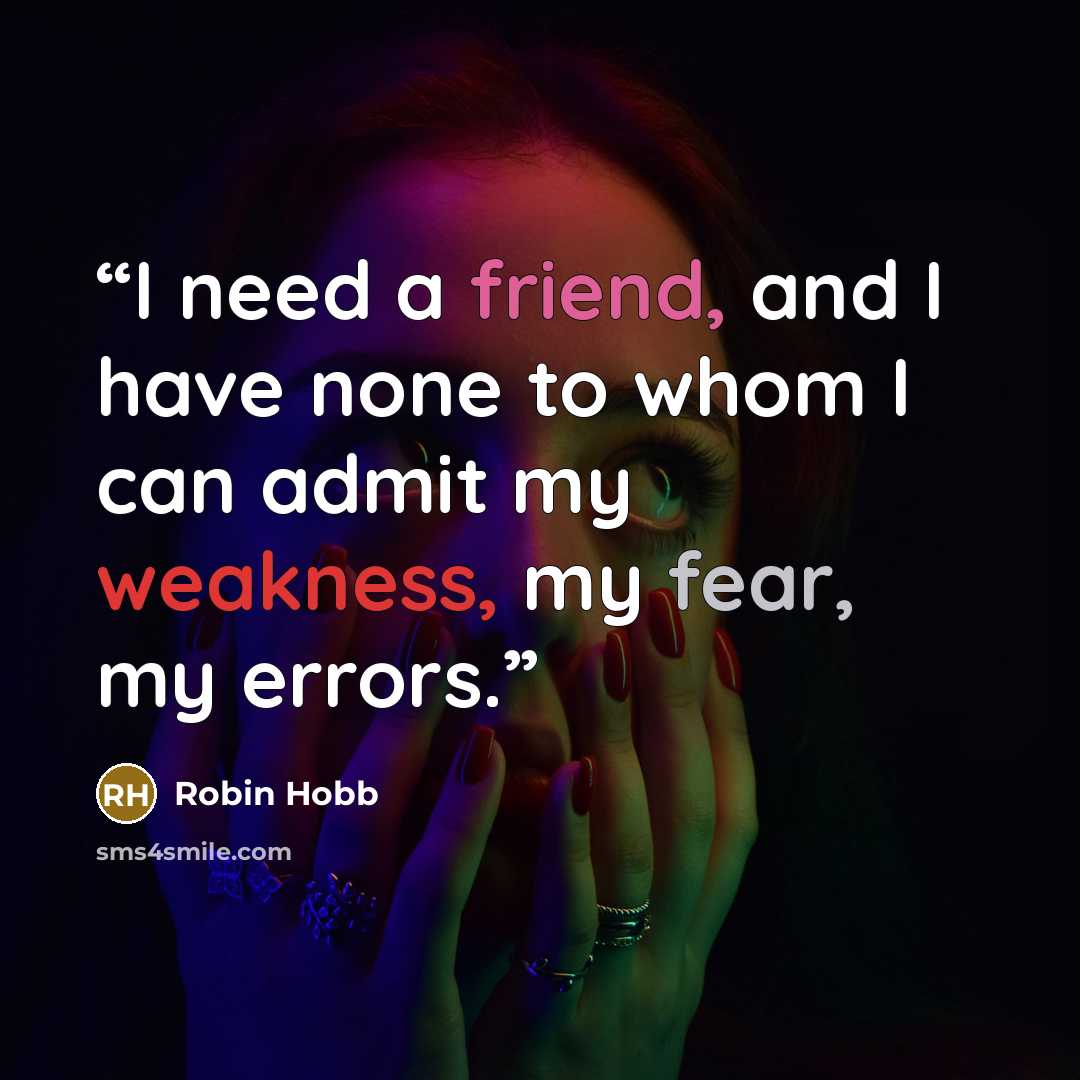 “I need a friend, and I have none to whom I can admit my weakness, my fear, my errors.” quote by Robin Hobb