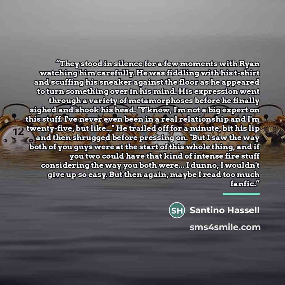 “They stood in silence for a few moments with Ryan watching him carefully. He was fiddling with his t-shirt and scuffing his sneaker against the floor as he appeared to turn something over in his mind. His expression went through a variety of metamorphoses before he finally sighed and shook his…” quote by Santino Hassell