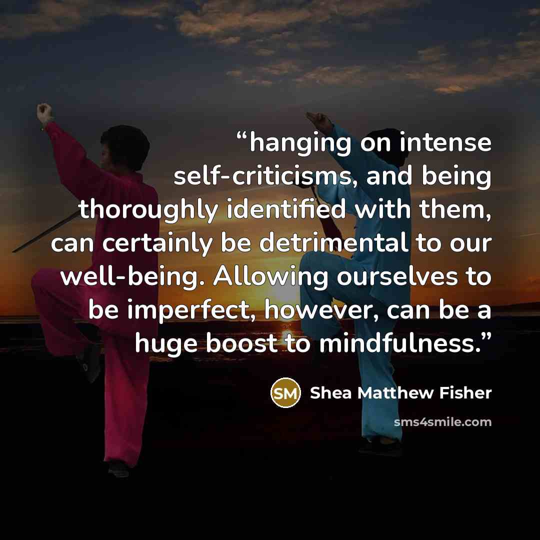 “hanging on intense self-criticisms, and being thoroughly identified with them, can certainly be detrimental to our well-being. Allowing ourselves to be imperfect, however, can be a huge boost to mindfulness.” quote by Shea Matthew Fisher