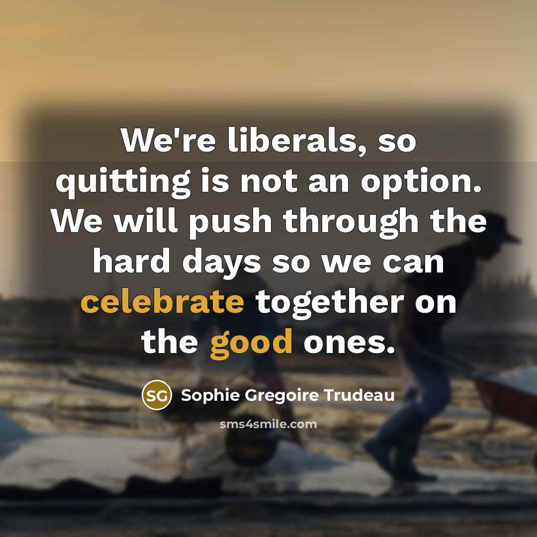 “We're liberals, so quitting is not an option. We will push through the hard days so we can celebrate together on the good ones.” quote by Sophie Gregoire Trudeau