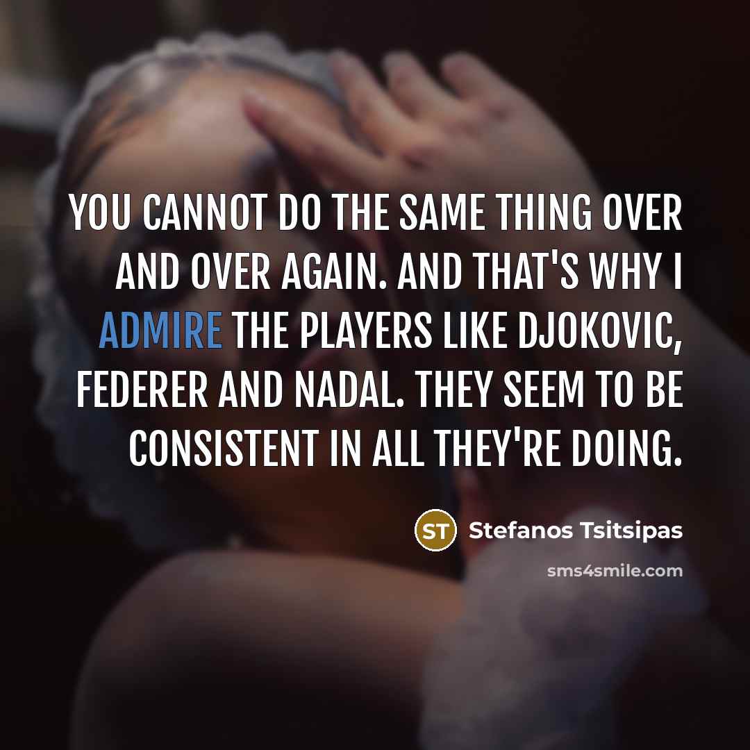 “You cannot do the same thing over and over again. And that's why I admire the players like Djokovic, Federer and Nadal. They seem to be consistent in all they're doing.” quote by Stefanos Tsitsipas
