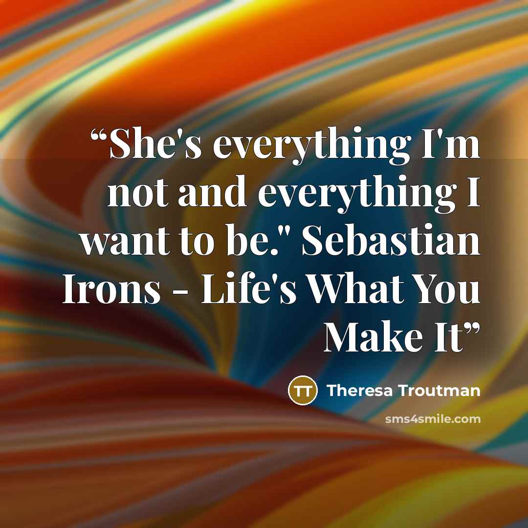“She's everything I'm not and everything I want to be." Sebastian Irons - Life's What You Make It” quote by Theresa Troutman