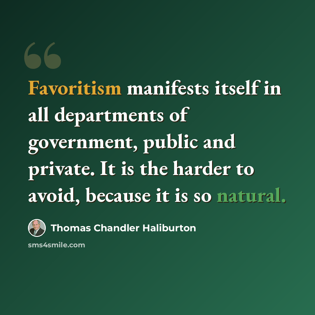 “Favoritism manifests itself in all departments of government, public and private. It is the harder to avoid, because it is so natural.” quote by Thomas Chandler Haliburton