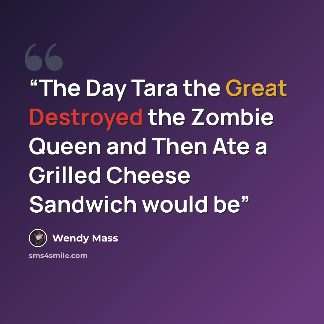 “The Day Tara the Great Destroyed the Zombie Queen and Then Ate a Grilled Cheese Sandwich would be” quote by Wendy Mass