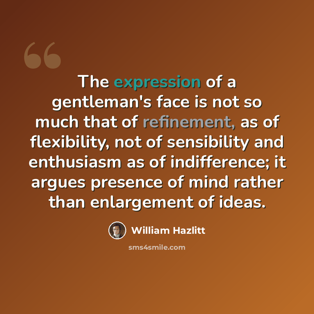“The expression of a gentleman's face is not so much that of refinement, as of flexibility, not of sensibility and enthusiasm as of indifference; it argues presence of mind rather than enlargement of ideas.” quote by William Hazlitt