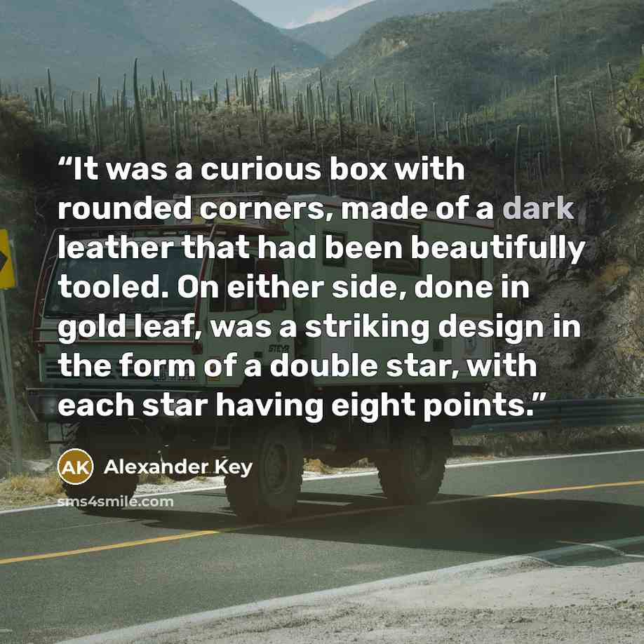“It was a curious box with rounded corners, made of a dark leather that had been beautifully tooled. On either side, done in gold leaf, was a striking design in the form of a double star, with each star having eight points.” quote by Alexander Key