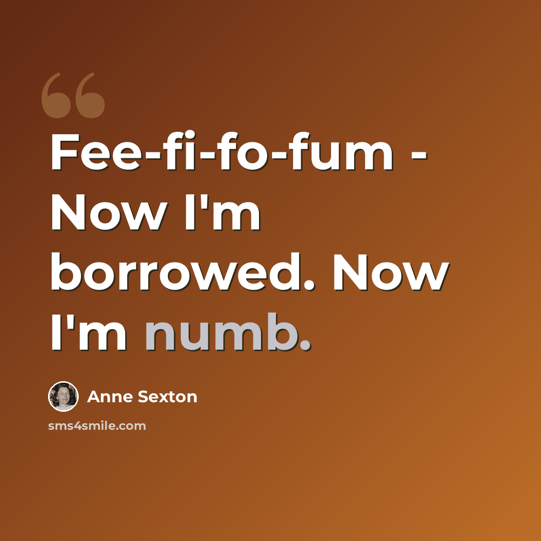 “Fee-fi-fo-fum - Now I'm borrowed. Now I'm numb.” quote by Anne Sexton